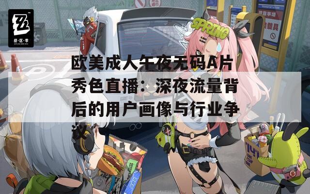 歐美成人午夜無碼A片秀色直播：深夜流量背后的用戶畫像與行業(yè)爭議