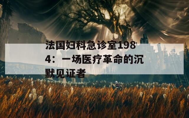 法國婦科急診室1984：一場醫(yī)療革命的沉默見證者