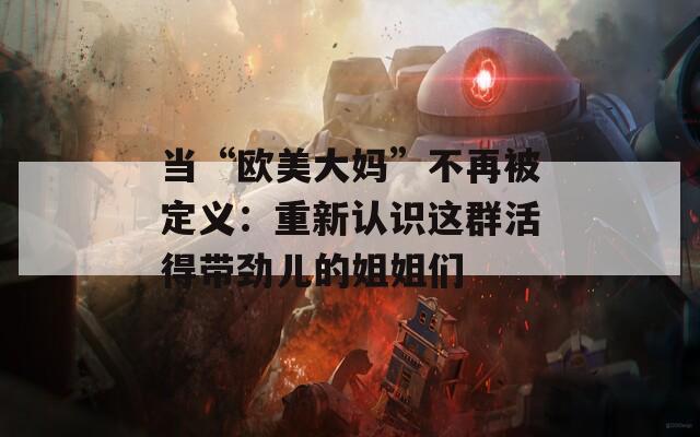 當(dāng)“歐美大媽”不再被定義：重新認(rèn)識(shí)這群活得帶勁兒的姐姐們
