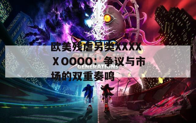 歐美殘虐另類XXXXⅩOOOO：爭議與市場的雙重奏鳴
