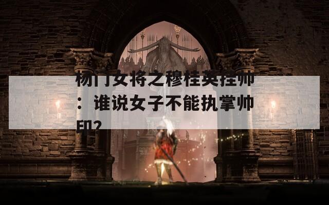 楊門女將之穆桂英掛帥：誰(shuí)說(shuō)女子不能執(zhí)掌帥??？