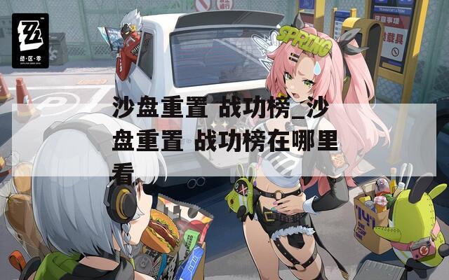 沙盤重置 戰(zhàn)功榜_沙盤重置 戰(zhàn)功榜在哪里看