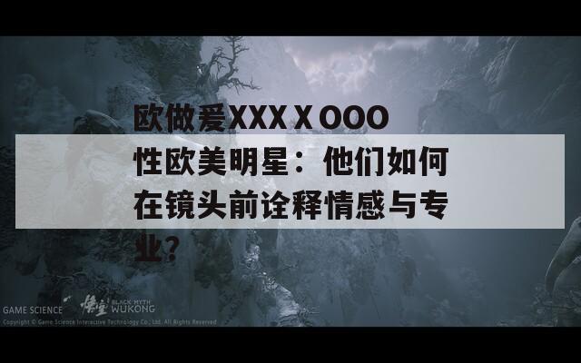 歐做爰XXXⅩOOO性歐美明星：他們?nèi)绾卧阽R頭前詮釋情感與專業(yè)？
