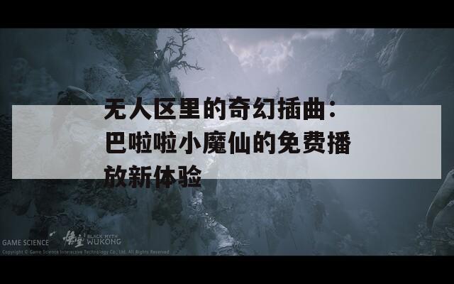 無人區(qū)里的奇幻插曲：巴啦啦小魔仙的免費(fèi)播放新體驗(yàn)