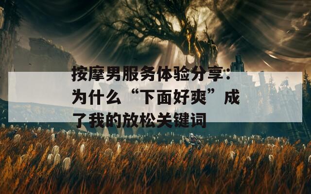 按摩男服務(wù)體驗(yàn)分享：為什么“下面好爽”成了我的放松關(guān)鍵詞