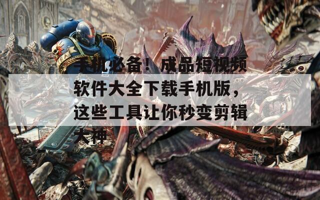 手機(jī)必備！成品短視頻軟件大全下載手機(jī)版，這些工具讓你秒變剪輯大神