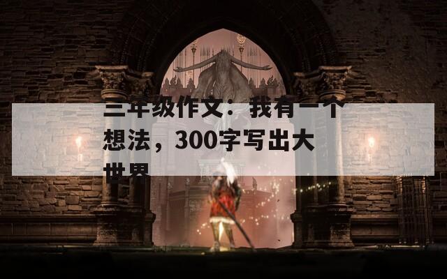 三年級作文：我有一個想法，300字寫出大世界