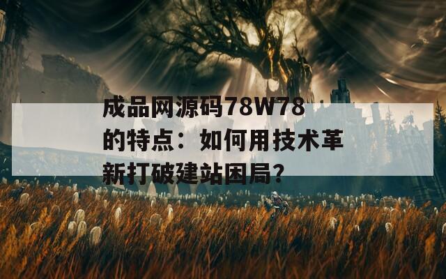 成品網(wǎng)源碼78W78的特點(diǎn)：如何用技術(shù)革新打破建站困局？