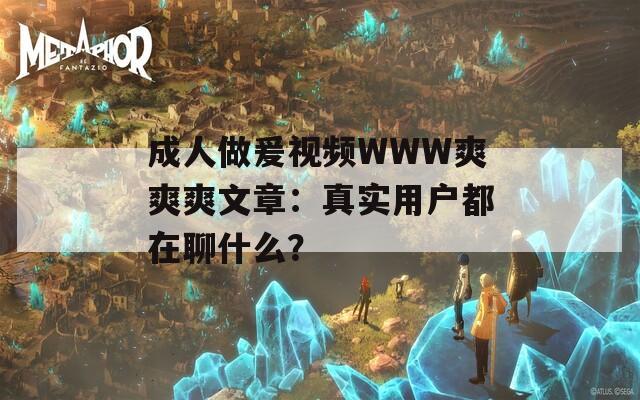 成人做爰視頻WWW爽爽爽文章：真實(shí)用戶都在聊什么？