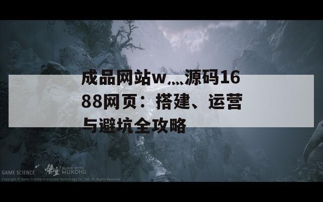 成品網(wǎng)站w灬源碼1688網(wǎng)頁：搭建、運(yùn)營(yíng)與避坑全攻略