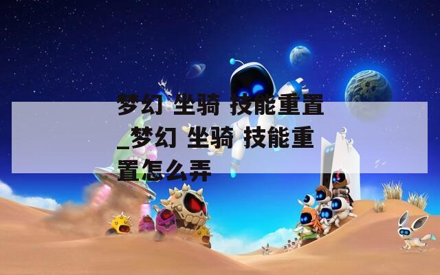 夢(mèng)幻 坐騎 技能重置_夢(mèng)幻 坐騎 技能重置怎么弄