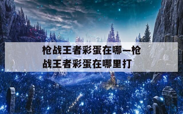 槍戰(zhàn)王者彩蛋在哪—槍戰(zhàn)王者彩蛋在哪里打