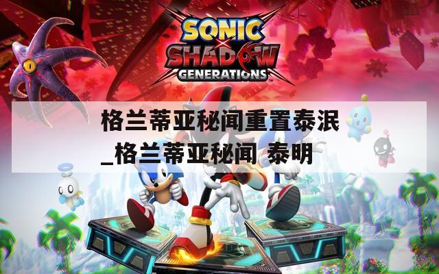 格蘭蒂亞秘聞重置泰泯_格蘭蒂亞秘聞 泰明