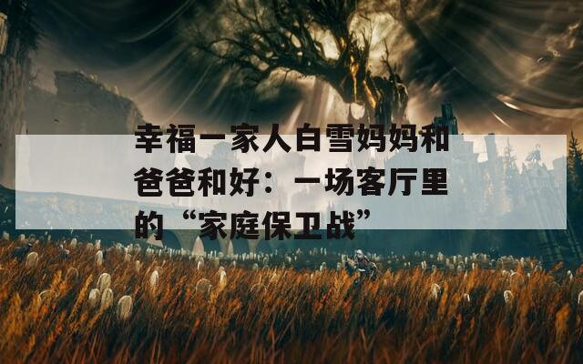 幸福一家人白雪媽媽和爸爸和好：一場客廳里的“家庭保衛(wèi)戰(zhàn)”