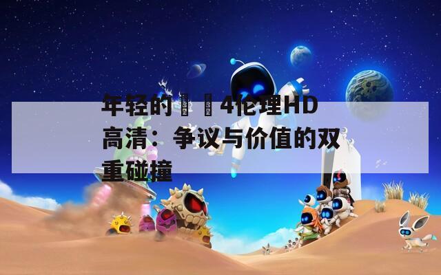 年輕的妺妺4倫理HD高清：爭議與價值的雙重碰撞