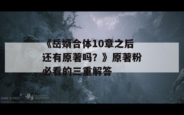 《岳婿合體10章之后還有原著嗎？》原著粉必看的三重解答