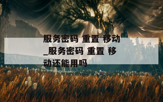 服務密碼 重置 移動_服務密碼 重置 移動還能用嗎