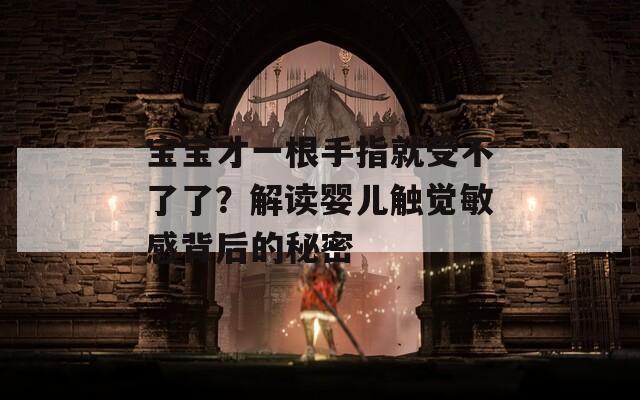 寶寶才一根手指就受不了了？解讀嬰兒觸覺敏感背后的秘密