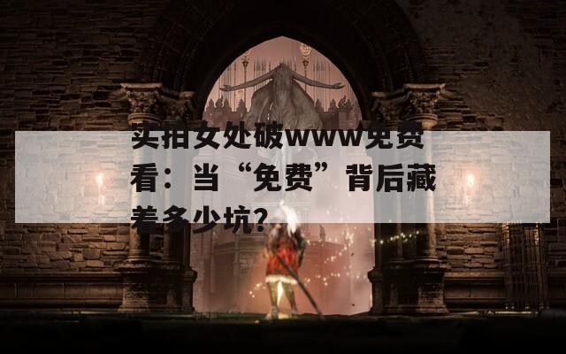 實(shí)拍女處破www免費(fèi)看：當(dāng)“免費(fèi)”背后藏著多少坑？