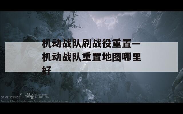 機(jī)動戰(zhàn)隊(duì)刷戰(zhàn)役重置—機(jī)動戰(zhàn)隊(duì)重置地圖哪里好