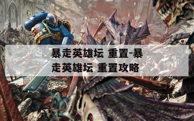 暴走英雄壇 重置-暴走英雄壇 重置攻略