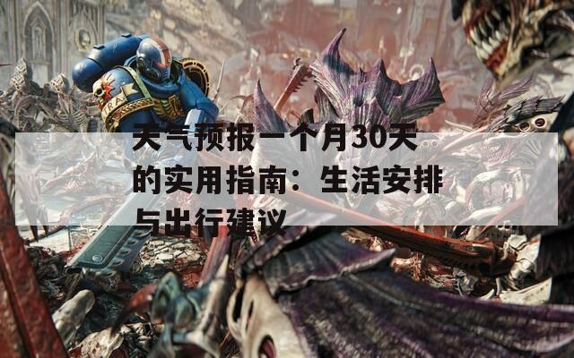 天氣預(yù)報(bào)一個(gè)月30天的實(shí)用指南：生活安排與出行建議