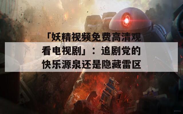 「妖精視頻免費高清觀看電視劇」：追劇黨的快樂源泉還是隱藏雷區(qū)？