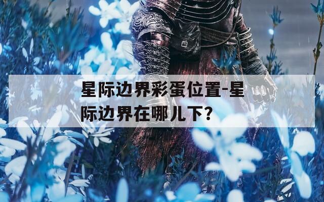 星際邊界彩蛋位置-星際邊界在哪兒下？
