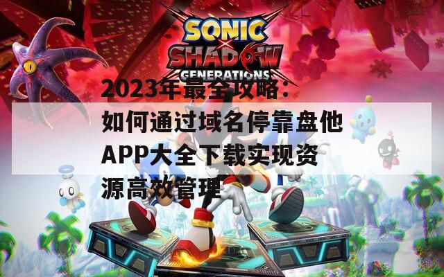 2023年最全攻略：如何通過域名?？勘P他APP大全下載實現(xiàn)資源高效管理