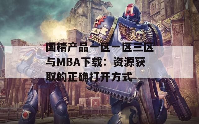 國精產(chǎn)品一區(qū)一區(qū)三區(qū)與MBA下載：資源獲取的正確打開方式