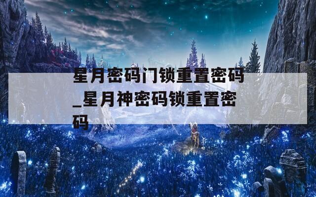 星月密碼門(mén)鎖重置密碼_星月神密碼鎖重置密碼