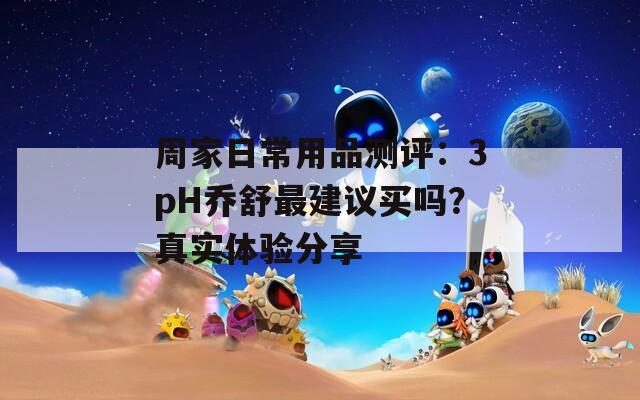 周家日常用品測評：3pH喬舒最建議買嗎？真實體驗分享