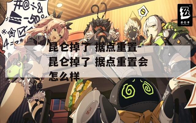 昆侖掉了 據(jù)點重置-昆侖掉了 據(jù)點重置會怎么樣