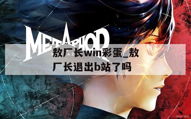 敖廠長win彩蛋_敖廠長退出b站了嗎