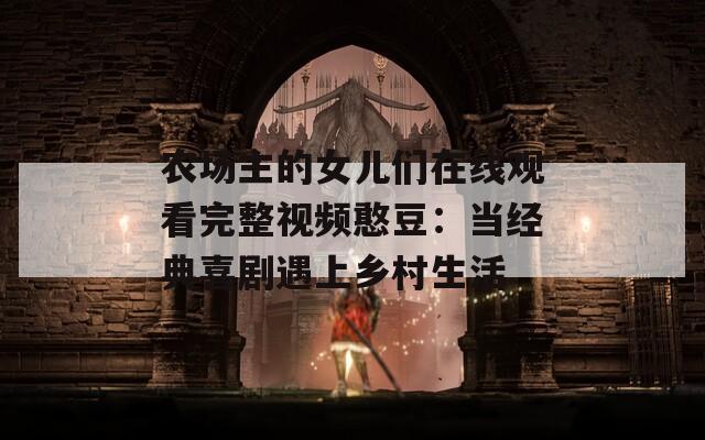農(nóng)場(chǎng)主的女兒們?cè)诰€觀看完整視頻憨豆：當(dāng)經(jīng)典喜劇遇上鄉(xiāng)村生活