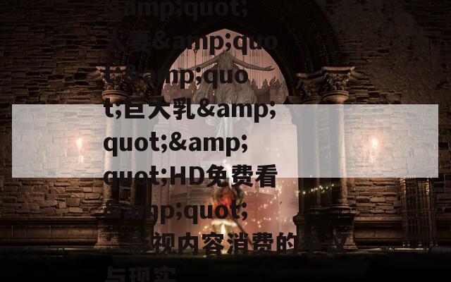 &quot;人妻&quot;&quot;巨大乳&quot;&quot;HD免費看&quot;：影視內容消費的爭議與現(xiàn)實