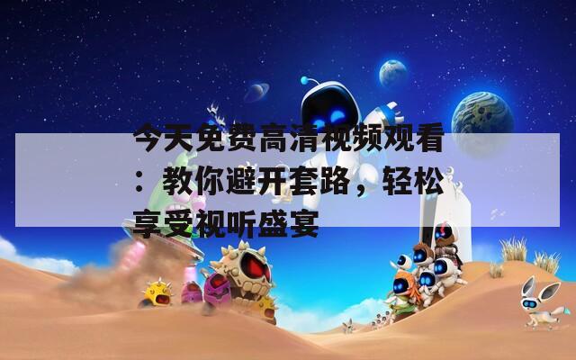 今天免費(fèi)高清視頻觀看：教你避開套路，輕松享受視聽盛宴