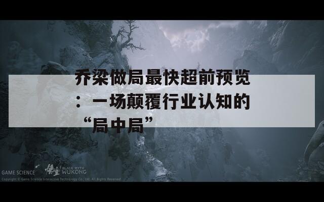 喬梁做局最快超前預(yù)覽：一場(chǎng)顛覆行業(yè)認(rèn)知的“局中局”