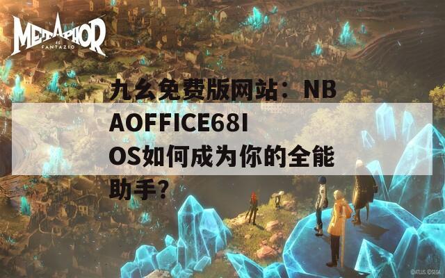 九幺免費版網(wǎng)站：NBAOFFICE68IOS如何成為你的全能助手？
