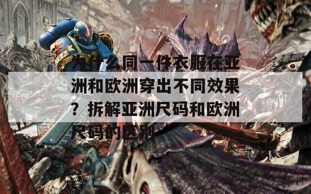 為什么同一件衣服在亞洲和歐洲穿出不同效果？拆解亞洲尺碼和歐洲尺碼的區(qū)別