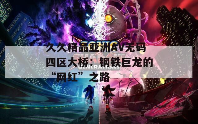 久久精品亞洲AV無碼四區(qū)大橋：鋼鐵巨龍的“網(wǎng)紅”之路