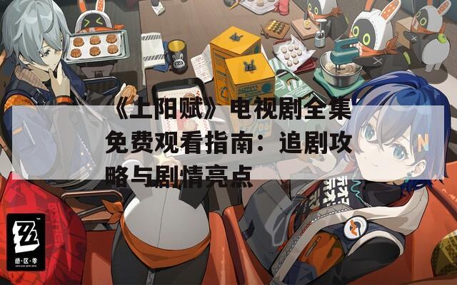 《上陽賦》電視劇全集免費(fèi)觀看指南：追劇攻略與劇情亮點