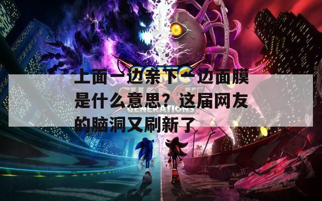 上面一邊親下一邊面膜是什么意思？這屆網(wǎng)友的腦洞又刷新了