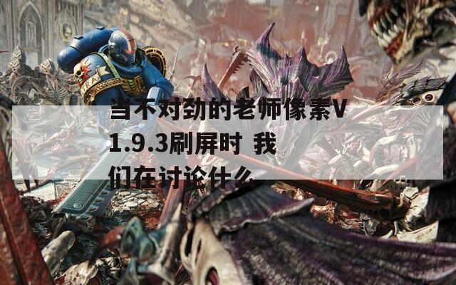 當(dāng)不對勁的老師像素V1.9.3刷屏?xí)r 我們在討論什么