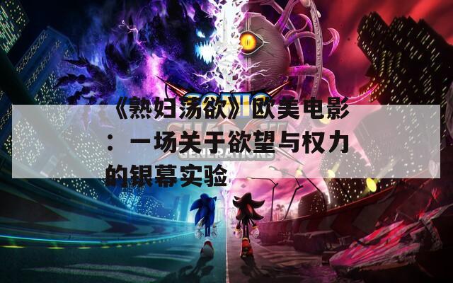 《熟婦蕩欲》歐美電影：一場(chǎng)關(guān)于欲望與權(quán)力的銀幕實(shí)驗(yàn)