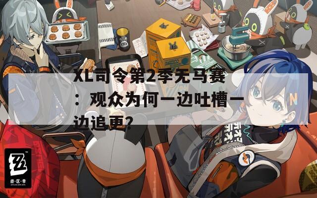 XL司令第2季無馬賽：觀眾為何一邊吐槽一邊追更？