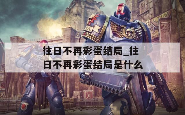 往日不再彩蛋結(jié)局_往日不再彩蛋結(jié)局是什么