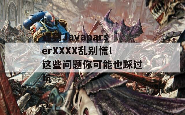 遇到JavaparserXXXX亂別慌！這些問題你可能也踩過坑