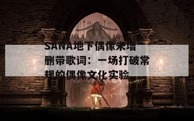 SANA地下偶像未增刪帶歌詞：一場(chǎng)打破常規(guī)的偶像文化實(shí)驗(yàn)