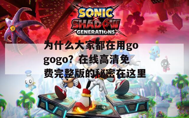 為什么大家都在用gogogo？在線高清免費(fèi)完整版的秘密在這里